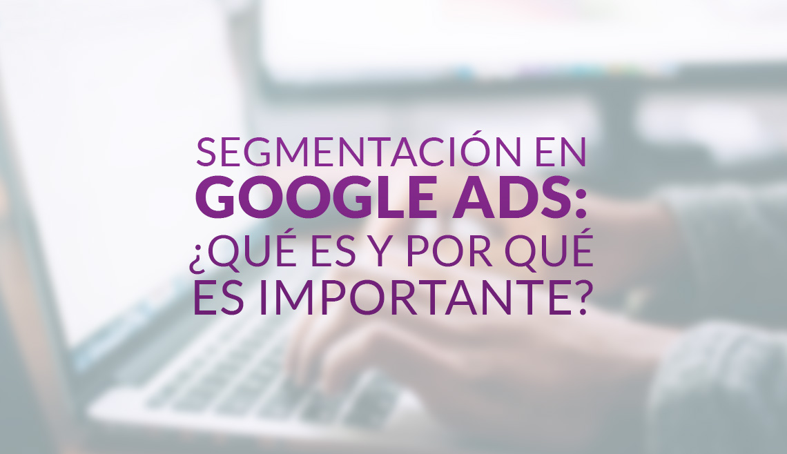 Segmentación en Google Ads: ¿qué es y por qué es importante?