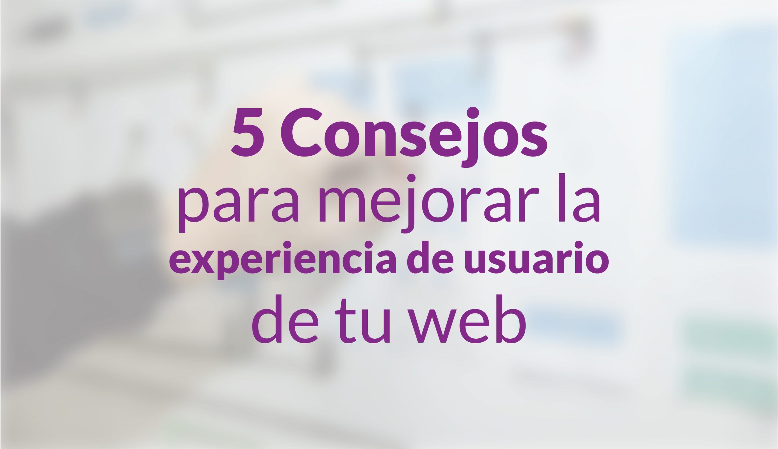 5 Consejos para mejorar la experiencia de usuario de tu web