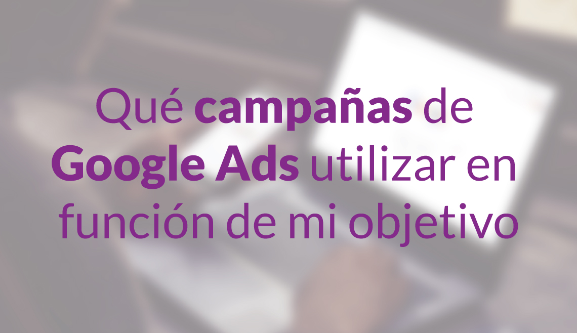 Que campañas de Google Ads utilizar en función de mi objetivo